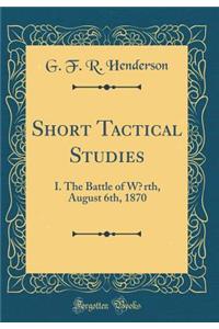 Short Tactical Studies: I. The Battle of W?rth, August 6th, 1870 (Classic Reprint)