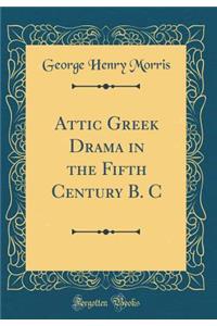 Attic Greek Drama in the Fifth Century B. C (Classic Reprint)