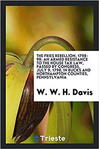 The Fries rebellion, 1798-99; an armed resistance to the House tax law, passed by Congress, July 9, 1798, in Bucks and Northampton Counties, Pennsylva