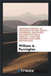 Christian Science; An Exposition of Mrs. Eddy's Wonderful Discovery, Including Its Legal Aspects; A Plea for Children and Other Helpless Sick