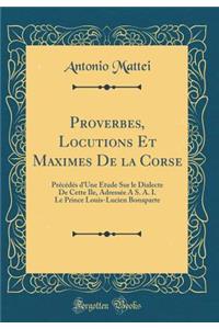 Proverbes, Locutions Et Maximes de la Corse: Prï¿½cï¿½dï¿½s d'Une ï¿½tude Sur Le Dialecte de Cette Ile, Adressï¿½e a S. A. I. Le Prince Louis-Lucien Bonaparte (Classic Reprint): Prï¿½cï¿½dï¿½s d'Une ï¿½tude Sur Le Dialecte de Cette Ile, Adressï¿½e a S. A. I. Le Prince Louis-Lucien Bonaparte (Classic Reprint)