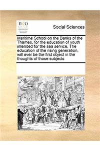 Maritime School on the Banks of the Thames, for the Education of Youth Intended for the Sea Service. the Education of the Rising Generation, Will Ever Be the First Object in the Thoughts of Those Subjects