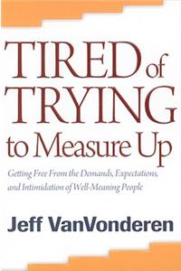 Tired of Trying to Measure Up: Getting Free from the Demands, Expectations, and Intimidation of Well-Meaning People