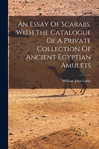 Essay Of Scarabs. With The Catalogue Of A Private Collection Of Ancient Egyptian Amulets