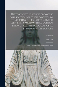 History of the Jesuits From the Foundation of Their Society to Its Suppression by Pope Clement XIV, Their Mission Throughout the World, Their Educational System and Literature; With Their Revival and Present State; Volume 1
