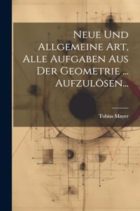 Neue Und Allgemeine Art, Alle Aufgaben Aus Der Geometrie ... Aufzulösen...