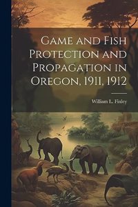 Game and Fish Protection and Propagation in Oregon, 1911, 1912