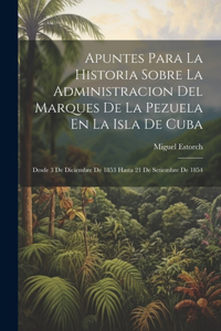 Apuntes Para La Historia Sobre La Administracion Del Marques De La Pezuela En La Isla De Cuba