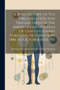 Brief History Of The Organization And Transactions Of The American Association Of Genito-urinary Surgeons, October 16th, 1886 To October 16th, 1911