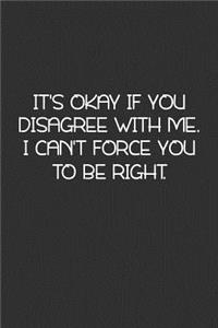 It's Okay If You Disagree With Me. I Can't Force You To Be Right.