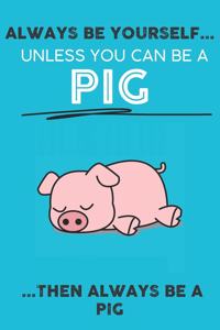 Always Be Your Self Unless You Can Be A Pig Then Always Be A Pig