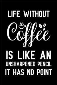 Life Without Coffee Is Like An Unsharpened Pencil It Has No Point