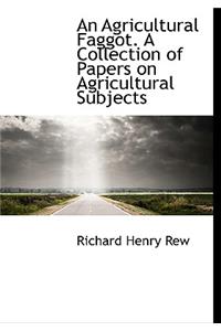An Agricultural Faggot. a Collection of Papers on Agricultural Subjects
