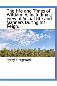 The Life and Times of William IV. Including a View of Social Life and Manners During His Reign.