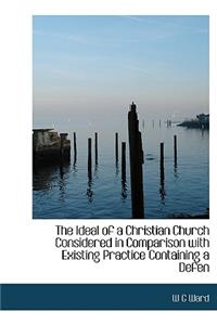 The Ideal of a Christian Church Considered in Comparison with Existing Practice Containing a Defen