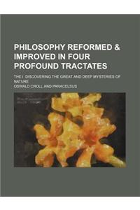 Philosophy Reformed & Improved in Four Profound Tractates; The I. Discovering the Great and Deep Mysteries of Nature