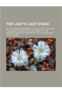 The Lady's Last Stake; Or, the Wife's Resentment. a Comedy. as It Is Acted at the Queen's Theatre in the Hay-Market, by Her Majesty's Servants. Written by Colley Cibber, Esq