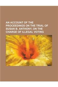 An Account of the Proceedings on the Trial of Susan B. Anthony, on the Charge of Illegal Voting