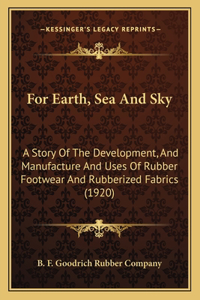 For Earth, Sea And Sky: A Story Of The Development, And Manufacture And Uses Of Rubber Footwear And Rubberized Fabrics (1920)