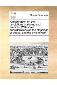 A Dissertation on the Revolutions of States, and Empires. with Some Considerations on the Blessings of Peace, and the Evils of War.