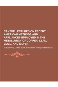 Cantor Lectures on Recent American Methods and Appliances Employed in the Metallurgy of Copper, Lead, Gold, and Silver