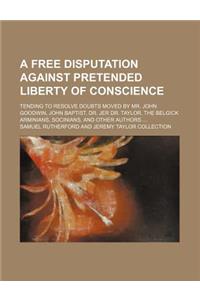A Free Disputation Against Pretended Liberty of Conscience; Tending to Resolve Doubts Moved by Mr. John Goodwin, John Baptist, Dr. Jer Dr. Taylor, the Belgick Arminians, Socinians, and Other Authors