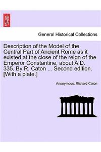 Description of the Model of the Central Part of Ancient Rome as It Existed at the Close of the Reign of the Emperor Constantine, about A.D. 335. by R. Caton ... Second Edition. [With a Plate.]