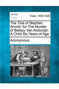 The Trial of Stephen Arnold, for the Murder of Betsey Van Amburgh, a Child Six Years of Age