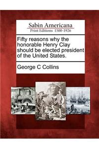 Fifty Reasons Why the Honorable Henry Clay Should Be Elected President of the United States.