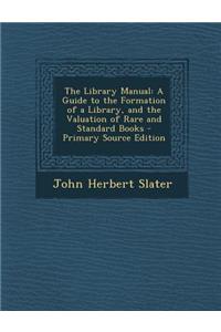 Library Manual: A Guide to the Formation of a Library, and the Valuation of Rare and Standard Books: A Guide to the Formation of a Library, and the Valuation of Rare and Standard Books