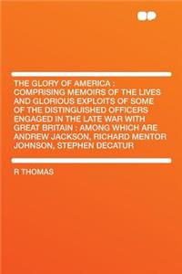 The Glory of America: Comprising Memoirs of the Lives and Glorious Exploits of Some of the Distinguished Officers Engaged in the Late War with Great Britain: Among Which Are Andrew Jackson, Richard Mentor Johnson, Stephen Decatur