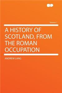 A History of Scotland, from the Roman Occupation Volume 1