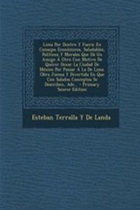 Lima Por Dentro y Fuera: En Consejos Economicos, Saludables, Politicos y Morales Que Da Un Amigo a Otro Con Motivo de Querer Dexar La Ciudad de Mexico Por Passar a la de Lima. Obra Jocosa y Divertida En Que Con Salados Conceptos Se Describen, Ade..