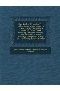 Our Quaker Friends of Ye Olden Time; Being in Part a Transcript of the Minute Books of Cedar Creek Meeting, Hanover County, and the South River Meeting, Campbell County, Va - Primary Source Edition