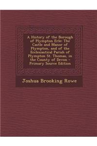 A History of the Borough of Plympton Erle: The Castle and Manor of Plympton, and of the Ecclesiastical Parish of Plympton St. Thomas, in the County of