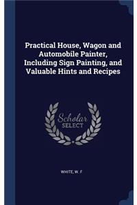 Practical House, Wagon and Automobile Painter, Including Sign Painting, and Valuable Hints and Recipes