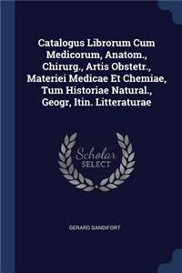 Catalogus Librorum Cum Medicorum, Anatom., Chirurg., Artis Obstetr., Materiei Medicae Et Chemiae, Tum Historiae Natural., Geogr, Itin. Litteraturae