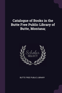 Catalogue of Books in the Butte Free Public Library of Butte, Montana;