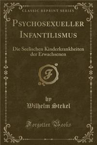 Psychosexueller Infantilismus: Die Seelischen Kinderkrankheiten Der Erwachsenen (Classic Reprint)