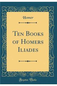Ten Books of Homers Iliades (Classic Reprint)