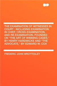 The Examination of Witnesses in Court: Including Examination in Chief, Cross-Examination, and Re-Examination, Founded on 