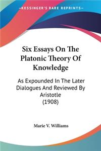 Six Essays On The Platonic Theory Of Knowledge: As Expounded In The Later Dialogues And Reviewed By Aristotle (1908)