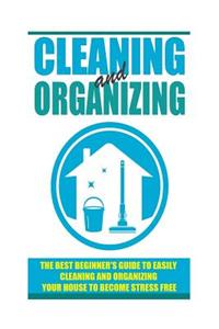 Cleaning and Organizing - The Best Beginner's Guide to Easily Cleaning and Organizing Your House to Become Stress Free