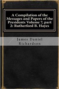 A Compilation of the Messages and Papers of the Presidents: Rutherford B. Hayes