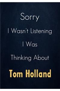 Sorry I Wasn't Listening I Was Thinking About Tom Holland