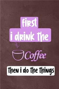 First I Drink The Coffee, Then I Do The Things