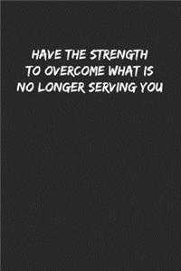 Have The Strength To Overcome What Is No Longer Serving You