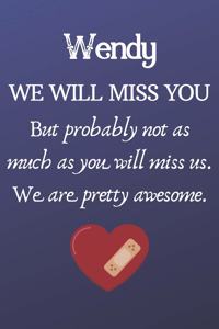 Wendy We Will Miss You But Probably Not as Much As You Will Miss us. We Are Pretty Awesome.