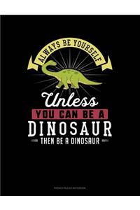 Always Be Yourself Unless You Can Be A Dinosaur Then Be A Dinosaur