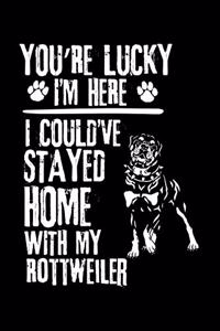You're Lucky I'm Here I Could've Stayed Home with My Rottweiler